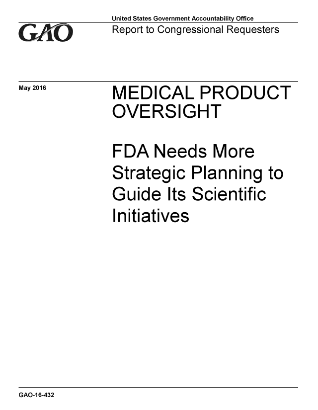 handle is hein.gao/gaobaajwo0001 and id is 1 raw text is: 
GAO


May 2016


United States Government Accountability Office
Report to Congressional Requesters


MEDICAL PRODUCT
OVERSIGHT


FDA Needs More
Strategic Planning to
Guide Its Scientific
Initiatives


GAO-1 6-432


