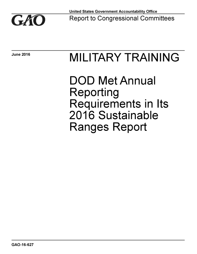 handle is hein.gao/gaobaajyu0001 and id is 1 raw text is: 
GA,-O


June 2016


United States Government Accountability Office
Report to Congressional Committees


MILITARY TRAINING


DOD
Repo
Requ
2016
Rang


Met Annual
rting
irements in Its
Sustainable
es Report


GAO-16-627


