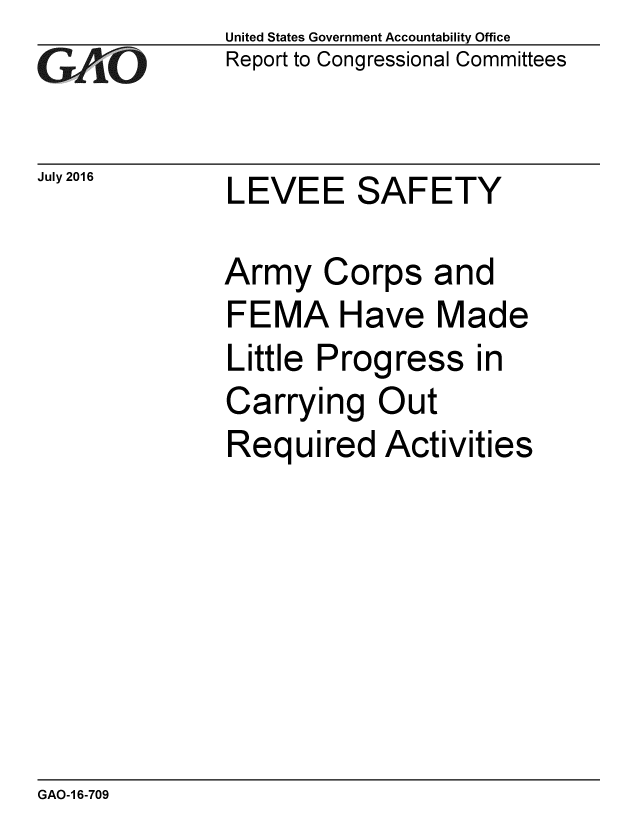 handle is hein.gao/gaobaakca0001 and id is 1 raw text is: 
GAO


July 2016


United States Government Accountability Office
Report to Congressional Committees


LEVEE SAFETY


Army Corps and
FEMA Have Made
Little Progress in
Carrying Out
Required Activities


GAO-1 6-709


