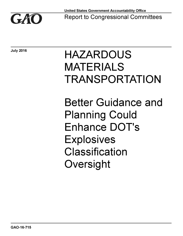 handle is hein.gao/gaobaakci0001 and id is 1 raw text is: 
GA~iO


July 2016


United States Government Accountability Office
Report to Congressional Committees


HAZARDOUS
MATERIALS
TRANSPORTATION


Better Guidance and
Planning Could
Enhance DOT's
Explosives
Classification
Oversight


GAO-1 6-715


