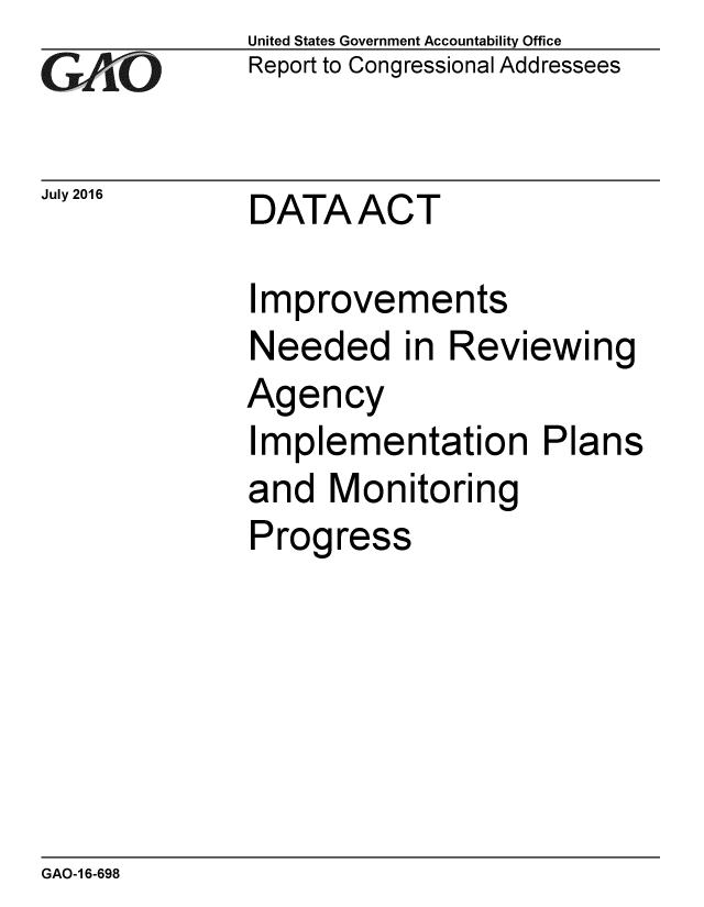 handle is hein.gao/gaobaakcl0001 and id is 1 raw text is: 
GA4i'O


July 2016


United States Government Accountability Office
Report to Congressional Addressees


DATAACT


Improvements
Needed in Reviewing
Agency
Implementation Plans
and Monitoring
Progress


GAO-1 6-698


