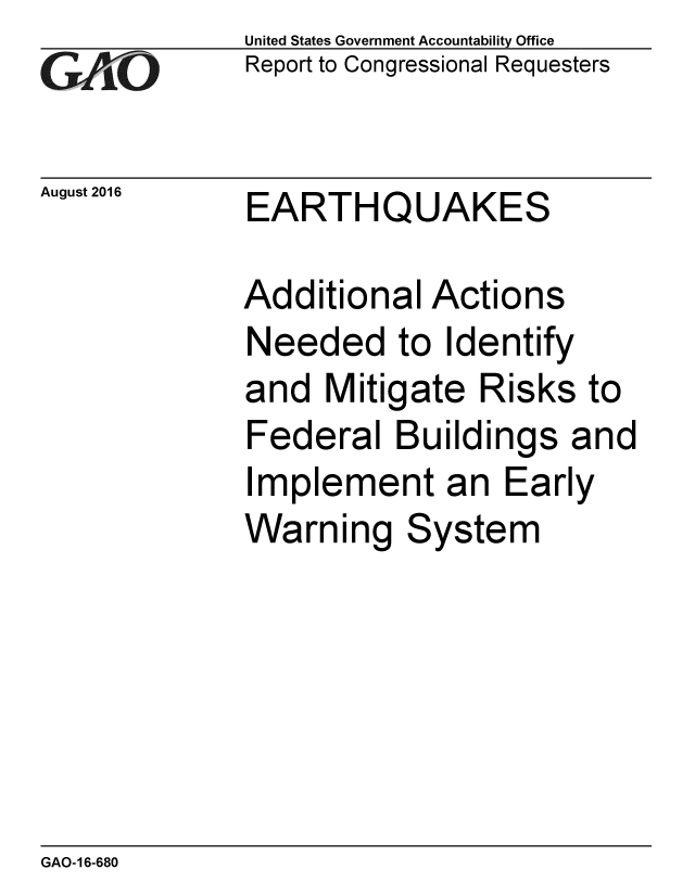 handle is hein.gao/gaobaakeh0001 and id is 1 raw text is:              United States Government Accountability Office
GReport to Congressional Requesters


August 2016  EARTHQUAKES

            Additional Actions
            Needed to Identify
            and Mitigate Risks to
            Federal Buildings and
            Implement an Early
            Warning System


GAO-16-680


