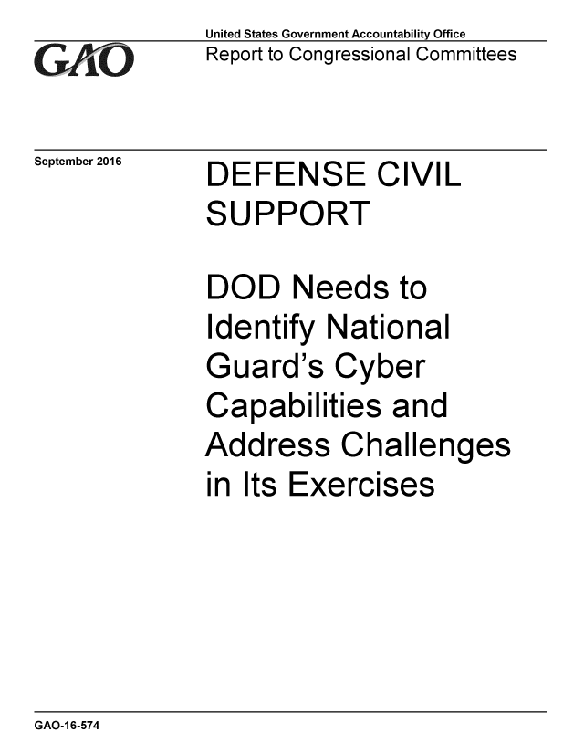 handle is hein.gao/gaobaakek0001 and id is 1 raw text is: 
GAiO


September 2016


United States Government Accountability Office
Report to Congressional Committees


DEFENSE CIVIL
SUPPORT


DOD Needs to
Identify National
Guard's Cyber
Capabilities and
Address Challenges
in Its Exercises


GAO-1 6-574


