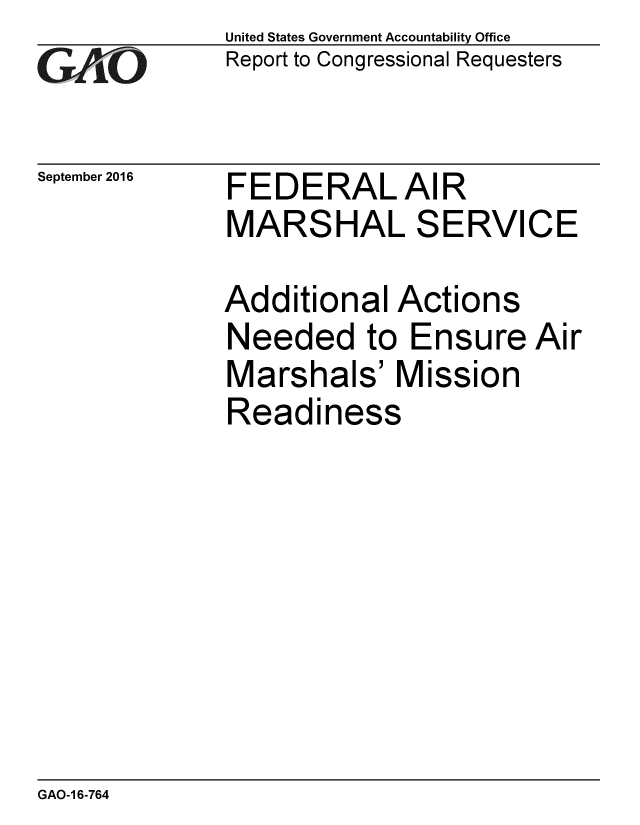 handle is hein.gao/gaobaakfl0001 and id is 1 raw text is: 
GAO


September 2016


United States Government Accountability Office
Report to Congressional Requesters


FEDERALAIR
MARSHAL SERVICE


Additional Actions
Needed to Ensure Air
Marshals' Mission
Readiness


GAO-1 6-764


