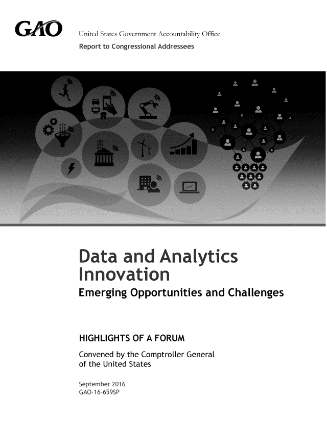 handle is hein.gao/gaobaakgb0001 and id is 1 raw text is: 


United States Government Accountability Office
Report to Congressional Addressees


Data and Analytics
Innovation

Emerging Opportunities and Challenges




HIGHLIGHTS OF A FORUM

Convened by the Comptroller General
of the United States

September 2016
GAO- 16-659SP


