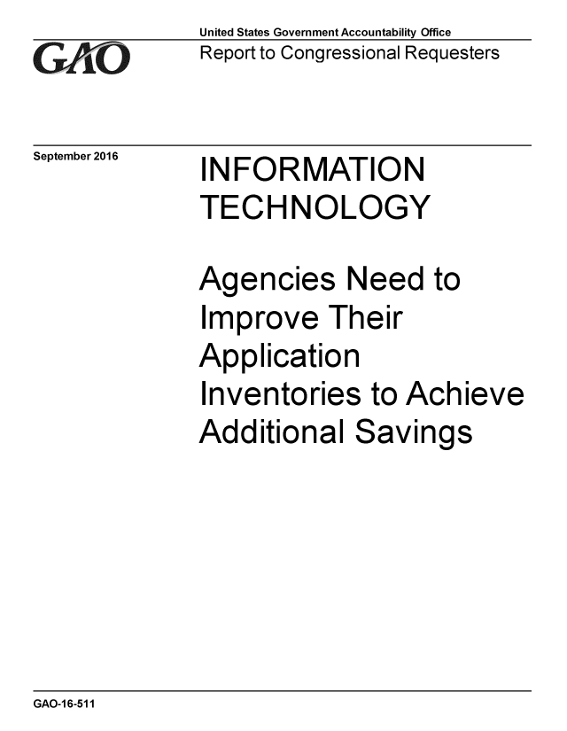 handle is hein.gao/gaobaakgz0001 and id is 1 raw text is: 
G110


September 2016


United States Government Accountability Office
Report to Congressional Requesters


INFORMATION
TECHNOLOGY


Agencies Need to
Improve Their
Application
Inventories to Achieve
Additional Savings


GAO-16-511


