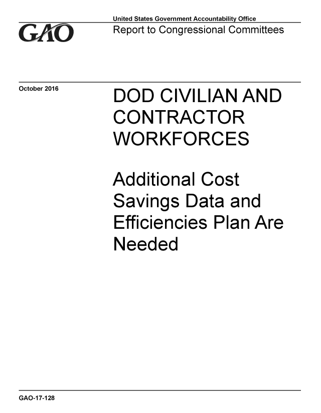 handle is hein.gao/gaobaakhm0001 and id is 1 raw text is: 
GAfj[O


October 2016


United States Government Accountability Office
Report to Congressional Committees


DOD CIVILIAN AND
CONTRACTOR
WORKFORCES

Additional Cost


Savings Data


and


Efficiencies Plan Are
Needed


GAO-17-128


