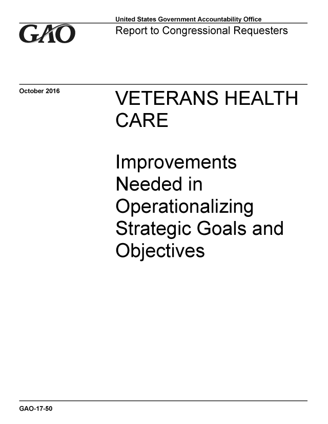 handle is hein.gao/gaobaakib0001 and id is 1 raw text is: 
GAO-7


October 2016


United States Government Accountability Office
Report to Congressional Requesters


VETERANS HEALTH
CARE


Improvements
Needed in
Operationalizing
Strategic Goals and
Objectives


GAO-17-50


