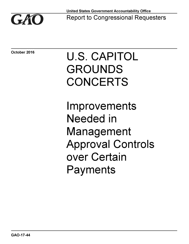 handle is hein.gao/gaobaakid0001 and id is 1 raw text is: 
GAO


October 2016


United States Government Accountability Office
Report to Congressional Requesters


U.S. CAPITOL
GROUNDS
CONCERTS


Improvements
Needed in
Management
Approval Controls
over Certain
Payments


GAO-1 7-44


