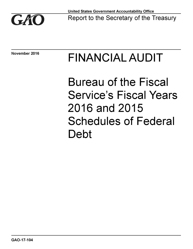 handle is hein.gao/gaobaakiu0001 and id is 1 raw text is:               United States Government Accountability Office
G  A O        Report to the Secretary of the Treasury


November 2016


FINANCIALAUDIT


Bureau of the Fiscal


Service's


Fiscal Years


2016 and 201


Schedules of Federal
Debt


GAO-17-104


