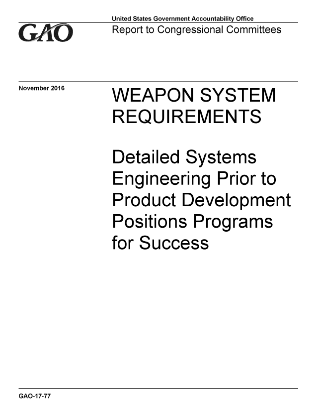 handle is hein.gao/gaobaakjp0001 and id is 1 raw text is: 
GAiO


November 2016


United States Government Accountability Office
Report to Congressional Committees


WEAPON SYSTEM
REQUIREMENTS

Detailed Systems
Engineering Prior to
Product Development
Positions Programs


for


Success


GAO-17-77



