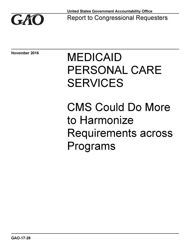 handle is hein.gao/gaobaakjz0001 and id is 1 raw text is: 
GAlO


November 2016


United States Government Accountability Office
Report to Congressional Requesters


MEDICAID


PERSONAL CARE
SERVICES

CMS Could Do More
to Harmonize


Requirements
Programs


across


GAO-17-28


