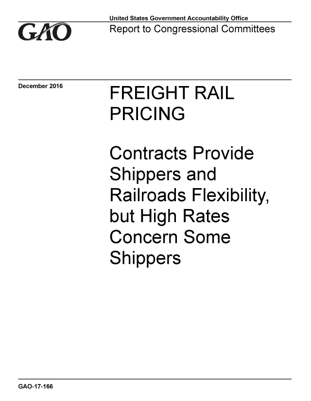 handle is hein.gao/gaobaakkx0001 and id is 1 raw text is: 
GA jO


December 2016


United States Government Accountability Office
Report to Congressional Committees


FREIGHT RAIL
PRICING


Contracts Provide
Shippers and
Railroads Flexibility,
but High Rates
Concern Some
Shippers


GAO-17-166


