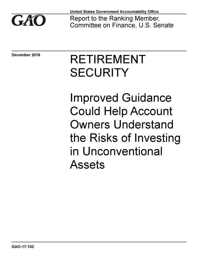 handle is hein.gao/gaobaakli0001 and id is 1 raw text is: 
GAO~i0


December 2016


United States Government Accountability Office
Report to the Ranking Member,
Committee on Finance, U.S. Senate


RETIREMENT
SECURITY


Improved Guidance
Could Help Account
Owners Understand
the Risks of Investing
in Unconventional
Assets


GAO-17-102


