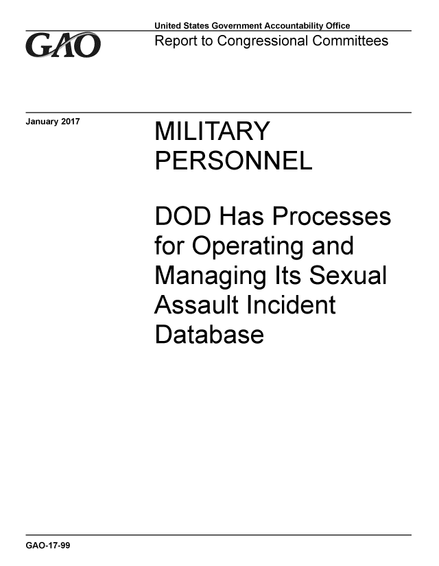 handle is hein.gao/gaobaakmm0001 and id is 1 raw text is: 
GAEO


January 2017


United States Government Accountability Office
Report to Congressional Committees


MILITARY
PERSONNEL


DOD Has Processes
for Operating and
Managing Its Sexual
Assault Incident
Database


GAO-17-99


