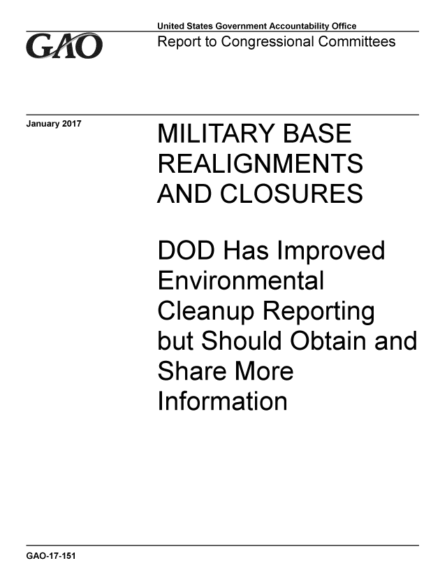 handle is hein.gao/gaobaaknb0001 and id is 1 raw text is: 
GArO


January 2017


United States Government Accountability Office
Report to Congressional Committees


MILITARY BASE


REALIGNMENTS
AND CLOSURES

DOD Has Improved
Environmental
Cleanup Reporting
but Should Obtain and
Share More


nformation


GAO-17-151


