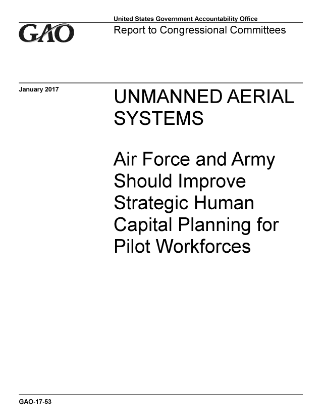 handle is hein.gao/gaobaakns0001 and id is 1 raw text is: 
G2AjO


January 2017


United States Government Accountability Office
Report to Congressional Committees


UNMANNED AERIAL
SYSTEMS


Air Force and Army
Should Improve
Strategic Human
Capital Planning for
Pilot Workforces


GAO-1 7-53


