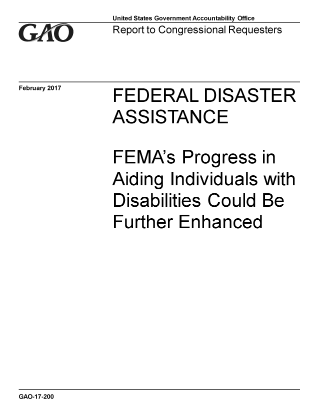 handle is hein.gao/gaobaakod0001 and id is 1 raw text is: 
GAPO


February 2017


United States Government Accountability Office
Report to Congressional Requesters


FEDERAL DISASTER


ASS


ISTANCE


FEMA's Progress in
Aiding Individuals with
Disabilities Could Be
Further Enhanced


GAO-1 7-200


