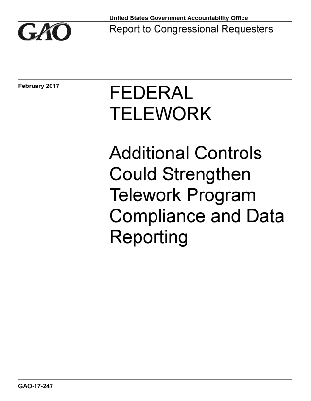 handle is hein.gao/gaobaakph0001 and id is 1 raw text is: 
GAEO


February 2017


United States Government Accountability Office
Report to Congressional Requesters


FEDERAL
TELEWORK


Additional Controls
Could Strengthen
Telework Program
Compliance and Data
Reporting


GAO-1 7-247


