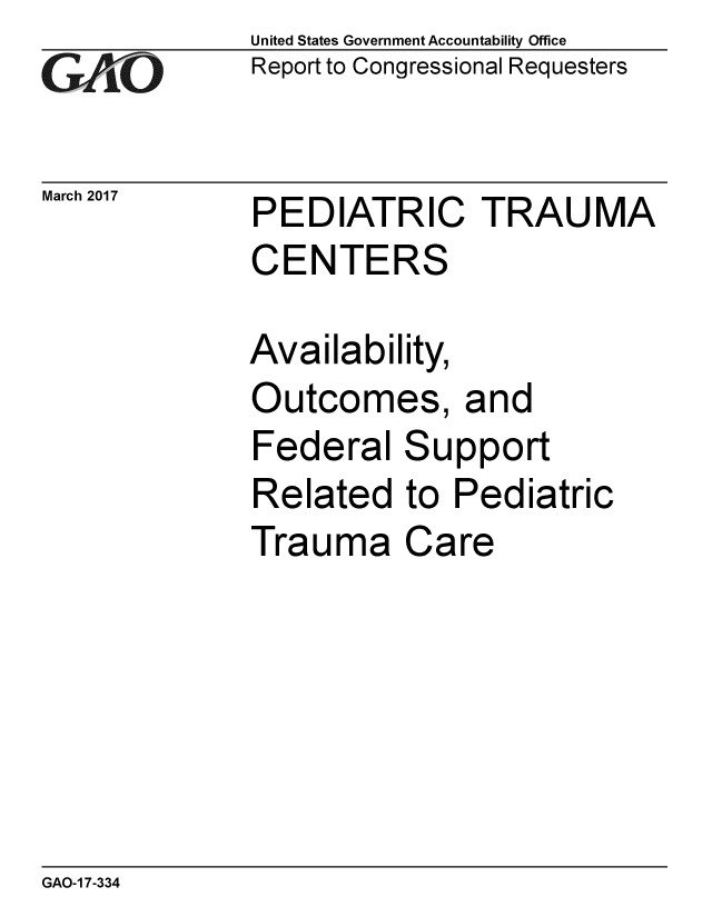 handle is hein.gao/gaobaakrd0001 and id is 1 raw text is: 
GA.t'O


March 2017


United States Government Accountability Office
Report to Congressional Requesters


PEDIATRIC TRAUMA
CENTERS

Availability,
Outcomes, and
Federal Support
Related to Pediatric
Trauma Care


GAO-1 7-334


