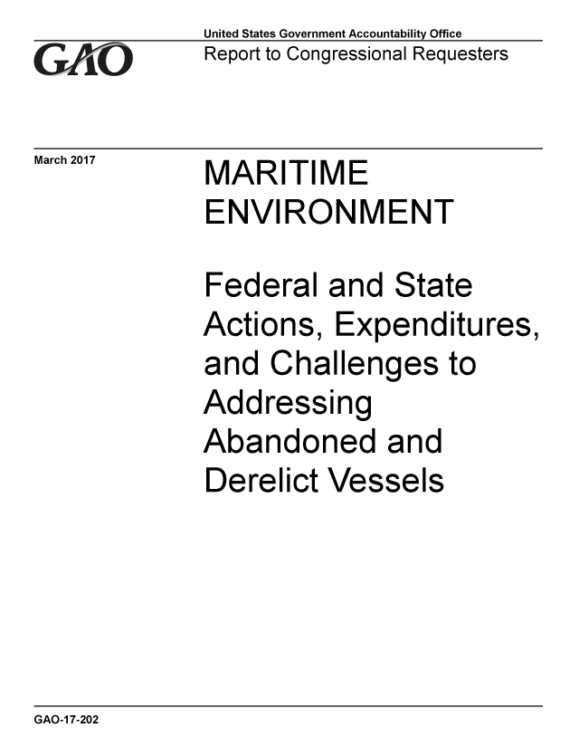 handle is hein.gao/gaobaakre0001 and id is 1 raw text is: 
GAIO


March 2017


United States Government Accountability Office
Report to Congressional Requesters


MARITIME
ENVIRONMENT


Federal and State
Actions, Expenditures,
and Challenges to
Addressing
Abandoned and
Derelict Vessels


GAO-1 7-202


