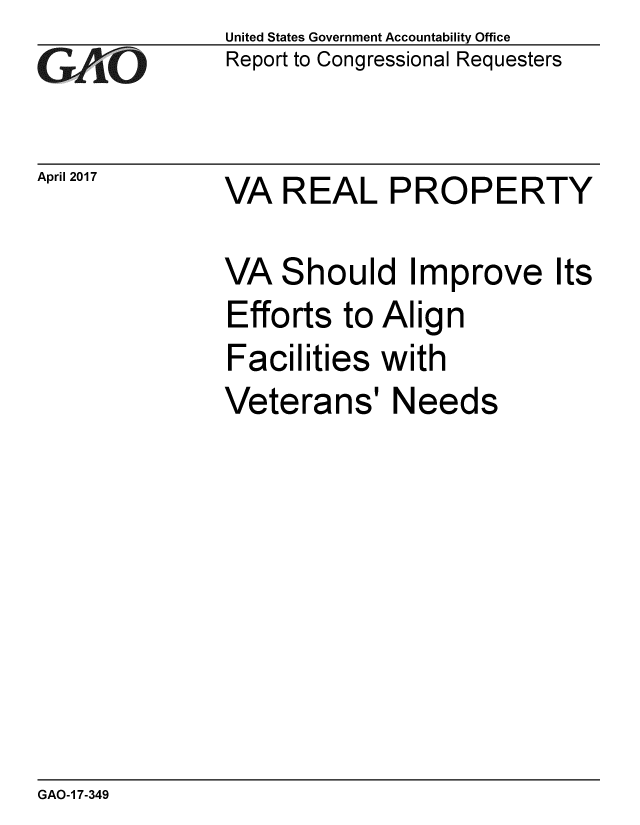 handle is hein.gao/gaobaaksd0001 and id is 1 raw text is: 
GA1iO


April 2017


United States Government Accountability Office
Report to Congressional Requesters


VA REAL PROPERTY


VA Should Improve Its
Efforts to Align
Facilities with
Veterans' Needs


GAO-1 7-349


