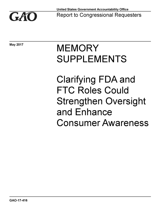 handle is hein.gao/gaobaakun0001 and id is 1 raw text is: 
G2AjO


United States Government Accountability Office
Report to Congressional Requesters


May 2017  MEMORY
             SUPPLEMENTS


Clarifying
FTC Role
Strengthe
and Enha
Consume


FDA and
s Could
n Oversight
nce
r Awareness


GAO-1 7-416


