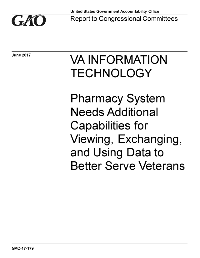 handle is hein.gao/gaobaakwt0001 and id is 1 raw text is: 
GA vO


June 2017


United States Government Accountability Office
Report to Congressional Committees


VA INFORMATION
TECHNOLOGY


Pharmacy System
Needs Additional
Capabilities for
Viewing, Exchanging,
and Using Data to
Better Serve Veterans


GAO-1 7-179


