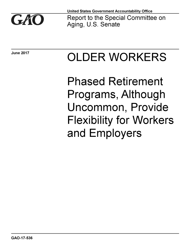 handle is hein.gao/gaobaakwx0001 and id is 1 raw text is: 
GAO '


June 2017


United States Government Accountability Office
Report to the Special Committee on
Aging, U.S. Senate


OLDER WORKERS


Phased Retirement
Programs, Although
Uncommon, Provide
Flexibility for Workers
and Employers


GAO-1 7-536


