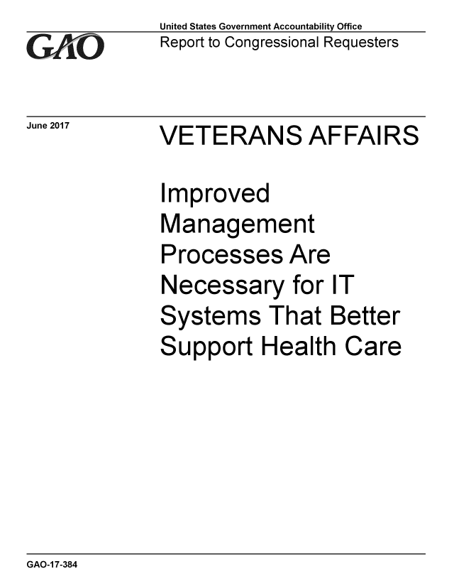 handle is hein.gao/gaobaakxa0001 and id is 1 raw text is: 
GA vO


June 2017


United States Government Accountability Office
Report to Congressional Requesters


VETERANS AFFAIRS


Improved
Management
Processes Are
Necessary for IT
Systems That Better
Support Health Care


GAO-1 7-384


