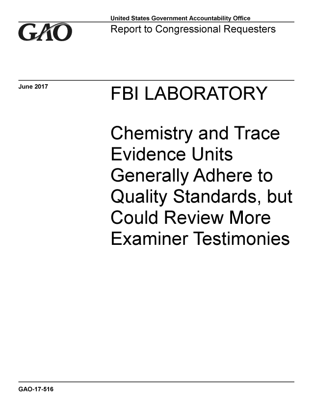 handle is hein.gao/gaobaakxm0001 and id is 1 raw text is:             United States Government Accountability Office
GReport to Congressional Requesters

June 2017   FBI LABORATORY

            Chemistry and Trace
            Evidence Units
            Generally Adhere to
            Quality Standards, but
            Could Review More
            Examiner Testimonies


GAO-1 7-516


