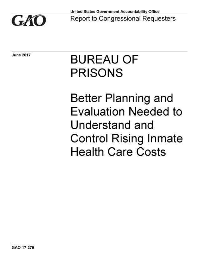 handle is hein.gao/gaobaakxq0001 and id is 1 raw text is: 
G2AjO


June 2017


United States Government Accountability Office
Report to Congressional Requesters


BUREAU OF
PRISONS


Better Planning and
Evaluation Needed to
Understand and
Control Rising Inmate
Health Care Costs


GAO-1 7-379


