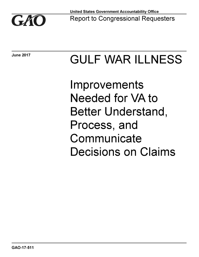 handle is hein.gao/gaobaakxu0001 and id is 1 raw text is: 
GA tO


June 2017


United States Government Accountability Office
Report to Congressional Requesters


GULF WAR ILLNESS


Improvements
Needed for VA to
Better Understand,
Process, and
Communicate
Decisions on Claims


GAO-17-511


