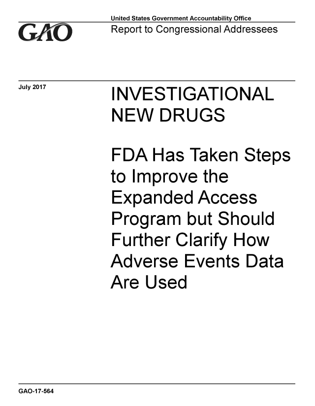 handle is hein.gao/gaobaakya0001 and id is 1 raw text is: 
GAO


July 2017


United States Government Accountability Office
Report to Congressional Addressees


INVESTIGATIONAL
NEW DRUGS


FDA Has Taken Steps
to Improve the
Expanded Access
Program but Should
Further Clarify How
Adverse Events Data
Are Used


GAO-1 7-564


