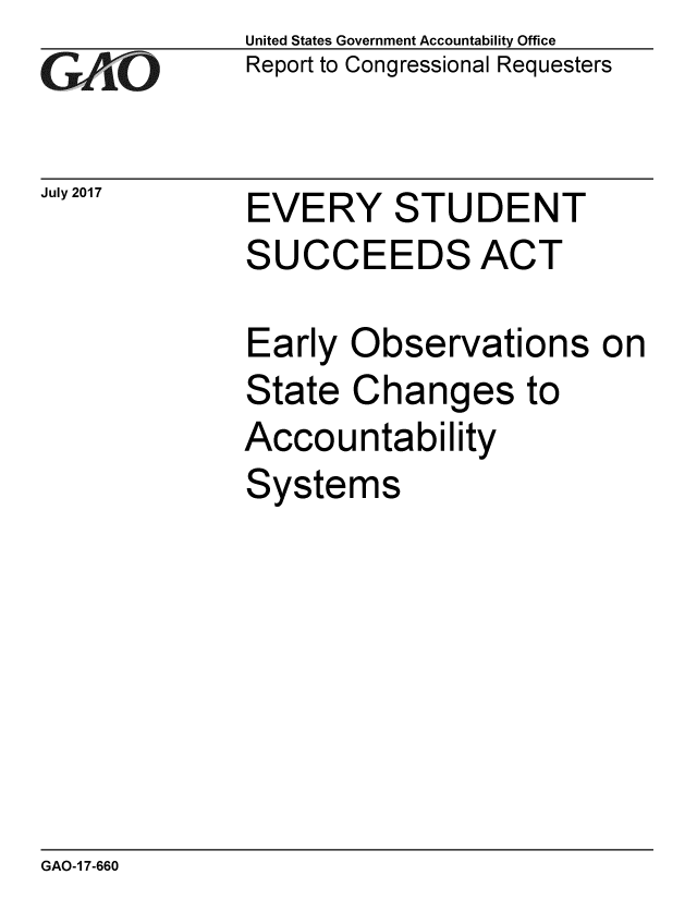 handle is hein.gao/gaobaakyl0001 and id is 1 raw text is: 
GAO


July 2017


United States Government Accountability Office
Report to Congressional Requesters


EVERY STUDENT
SUCCEEDS ACT


Early Observations on
State Changes to
Accountability
Systems


GAO-1 7-660


