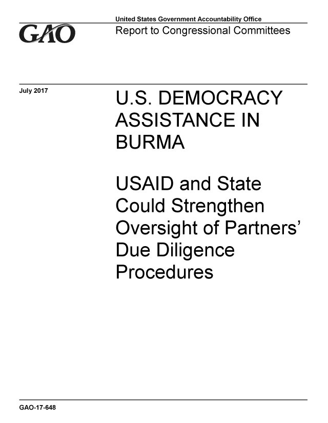 handle is hein.gao/gaobaalai0001 and id is 1 raw text is: 
GAiO


July 2017


United States Government Accountability Office
Report to Congressional Committees


U.S. DEMOCRACY
ASSISTANCE IN
BURMA


USAID and State
Could Strengthen
Oversight of Partners'
Due Diligence
Procedures


GAO-1 7-648


