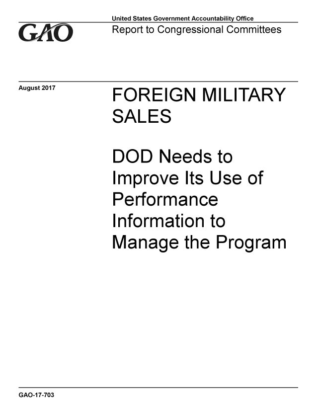 handle is hein.gao/gaobaalbr0001 and id is 1 raw text is: 
GAO


August 2017


United States Government Accountability Office
Report to Congressional Committees


FOREIGN MILITARY
SALES

DOD Needs to
Improve Its Use of
Performance
Information to
Manage the Program


GAO-1 7-703


