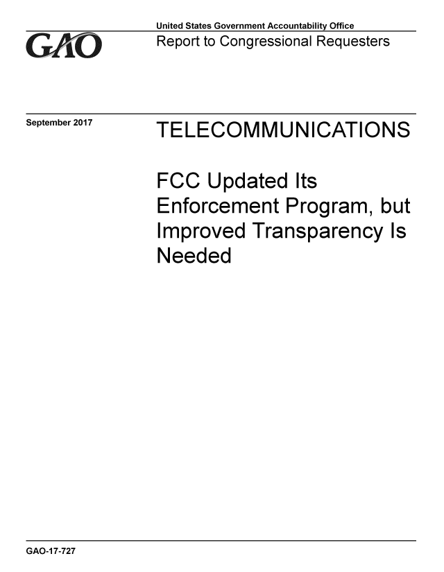 handle is hein.gao/gaobaaldo0001 and id is 1 raw text is: 
GAO1-


September 2017


United States Government Accountability Office
Report to Congressional Requesters


TELECOMMUNICATIONS


FCC Updated Its
Enforcement Program, but
Improved Transparency Is
Needed


GAO-1 7-727


