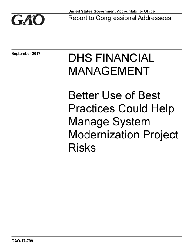 handle is hein.gao/gaobaaleg0001 and id is 1 raw text is: 
G2AjO


September 2017


United States Government Accountability Office
Report to Congressional Addressees


DHS FINANCIAL
MANAGEMENT


Better Use of Best
Practices Could Help
Manage System
Modernization Project
Risks


GAO-1 7-799


