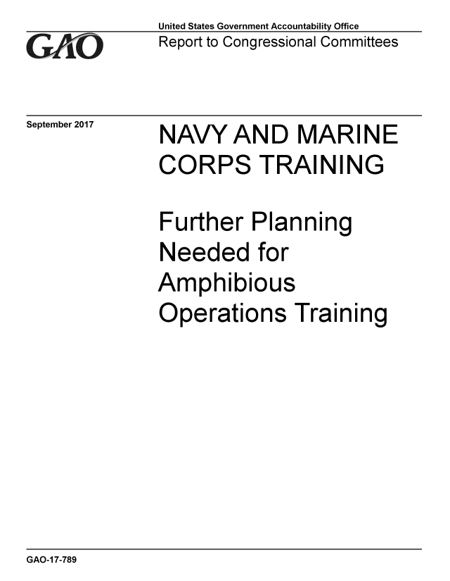 handle is hein.gao/gaobaalei0001 and id is 1 raw text is: 
GAO


September 2017


United States Government Accountability Office
Report to Congressional Committees


NAVY AND MARINE
CORPS TRAINING


Further Planning
Needed for
Amphibious
Operations Training


GAO-1 7-789


