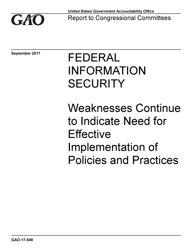 handle is hein.gao/gaobaaleq0001 and id is 1 raw text is: 
GAiO


September 2017


United States Government Accountability Office
Report to Congressional Committees


FEDERAL
INFORMATION
SECURITY


Weaknesses Continue
to Indicate Need for
Effective
Implementation of
Policies and Practices


GAO-1 7-549


