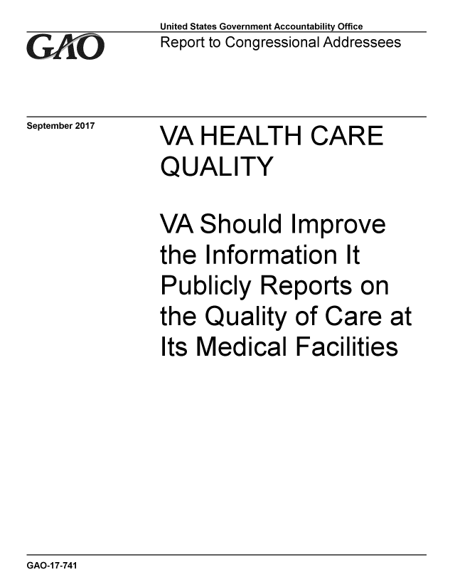 handle is hein.gao/gaobaalez0001 and id is 1 raw text is: 
G2AjO


September 2017


United States Government Accountability Office
Report to Congressional Addressees


VA HEALTH CARE
QUALITY


VA Should Improve
the Information It
Publicly Reports on
the Quality of Care at
Its Medical Facilities


GAO-1 7-741


