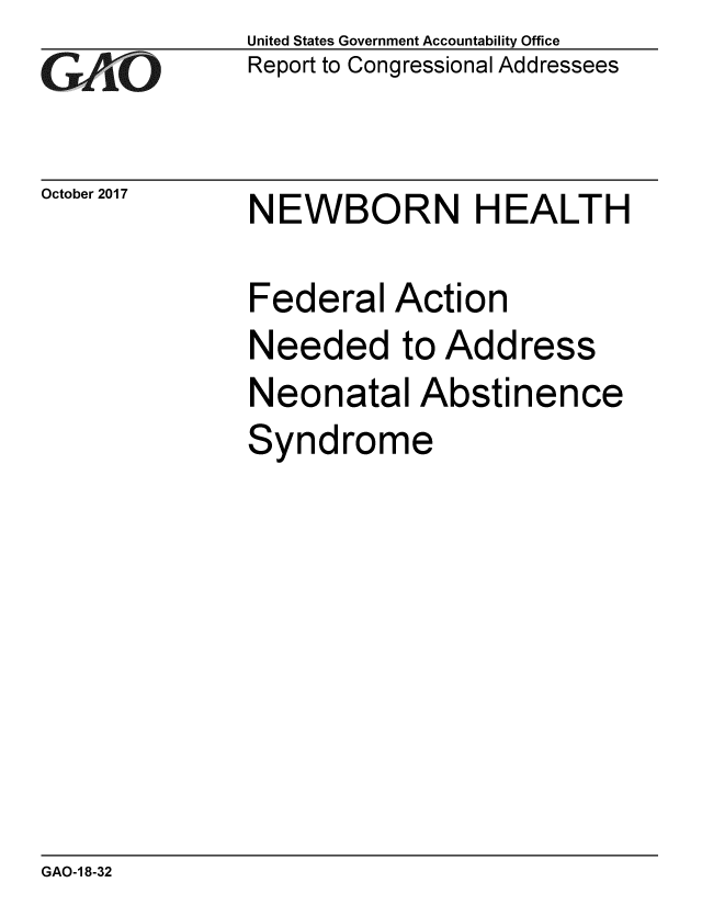 handle is hein.gao/gaobaalfi0001 and id is 1 raw text is: 
GAt-O


October 2017


United States Government Accountability Office
Report to Congressional Addressees


NEWBORN HEALTH


Federal Action
Needed to Address
Neonatal Abstinence
Syndrome


GAO-1 8-32


