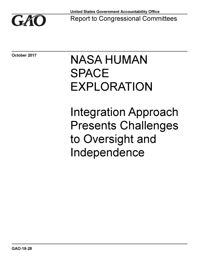handle is hein.gao/gaobaalgh0001 and id is 1 raw text is: 
GA vO


October 2017


United States Government Accountability Office
Report to Congressional Committees


NASA H U MAN
SPACE
EXPLORATION


Integration Approach
Presents Challenges
to Oversight and
Independence


GAO-1 8-28


