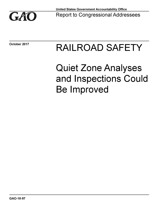 handle is hein.gao/gaobaalhd0001 and id is 1 raw text is: 
GArO


October 2017


United States Government Accountability Office
Report to Congressional Addressees


RAILROAD SAFETY


Quiet Zone Analyses
and Inspections Could
Be Improved


GAO-1 8-97


