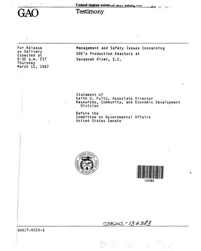 handle is hein.gao/gaobaaoaz0001 and id is 1 raw text is: Uited States ,  eneul L iA n  a -


GAO


Testimony


For Release
on Delivery
Expected at
9:30 a.m. EST
Thursday
March 12, 1987


Management and Safety Issues Concerning
DOE's Production Reactors at
Savannah River, S.C.


Statement of
Keith 0. Fultz, Associate
Resources, Community, and
  Division

Before the
Committee on Governmental
United States Senate


Director
Economic Development


Affairs


11111111
   132383


GAO/T-RCED-5


