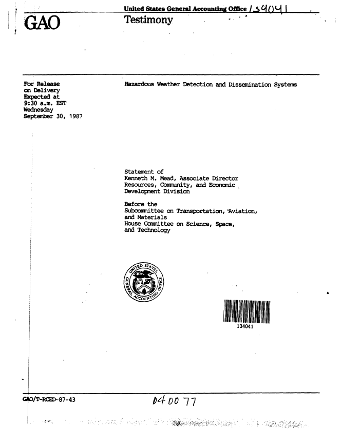 handle is hein.gao/gaobaaogg0001 and id is 1 raw text is: 


GAO


United States General Accounting Office 4 . q p M  [
Testimony


For Release
Cn Delivery
Expected at
9:30 a.m. EST
Wednesday
September 30, 1987


Hazardous Weather Detection and Dissemination Systems


Statement of
Kenneth M. Mead, Associate Director
Resources, Ocmmunity, and Economic
Development Division


Before the
Subcomittee on
and Materials
House Coiittee
and Technology


Transportation, *Aviation,

on Science, Space,


134041


O/T-RCED-87-43


t4oo -77


-4


