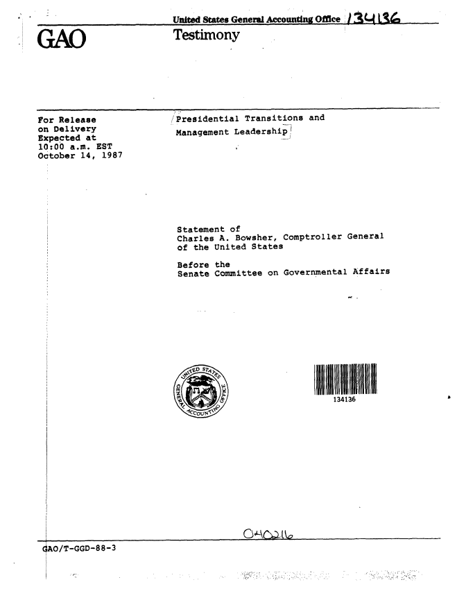 handle is hein.gao/gaobaaogj0001 and id is 1 raw text is: 
United States General Accounting Office  AW   LI,


GAO


Testimony


For Release
on Delivery
Expected at
10:00 a.m. EST
October 14, 1987


Presidential Transitions and
Management Leadership!









Statement of
Charles A. Bowsher, Comptroller General
of the United States

Before the
Senate Committee on Governmental Affairs











VSOSjl1                      mli


6AO/T-GGD-88-3


