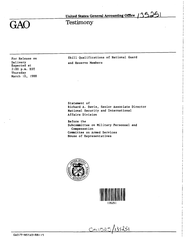 handle is hein.gao/gaobaaoit0001 and id is 1 raw text is: 



United States General Accounting Office /,5561


Testimony


For Release on
Delivery
Expected at
2:00 p.m. EST
Thursday
March 10, 1988


Skill Qualifications of National Guard
and Reserve Members


Statement of
Richard A. Davis,
National Security
Affairs Division


Senior Associate Director
and International


Before the
Subcommittee on Military Personnel and
  Compensation
Committee on Armed Services
House of Representatives


                                                 135251









GAO/T-NSTAD-88- IS


GAO


