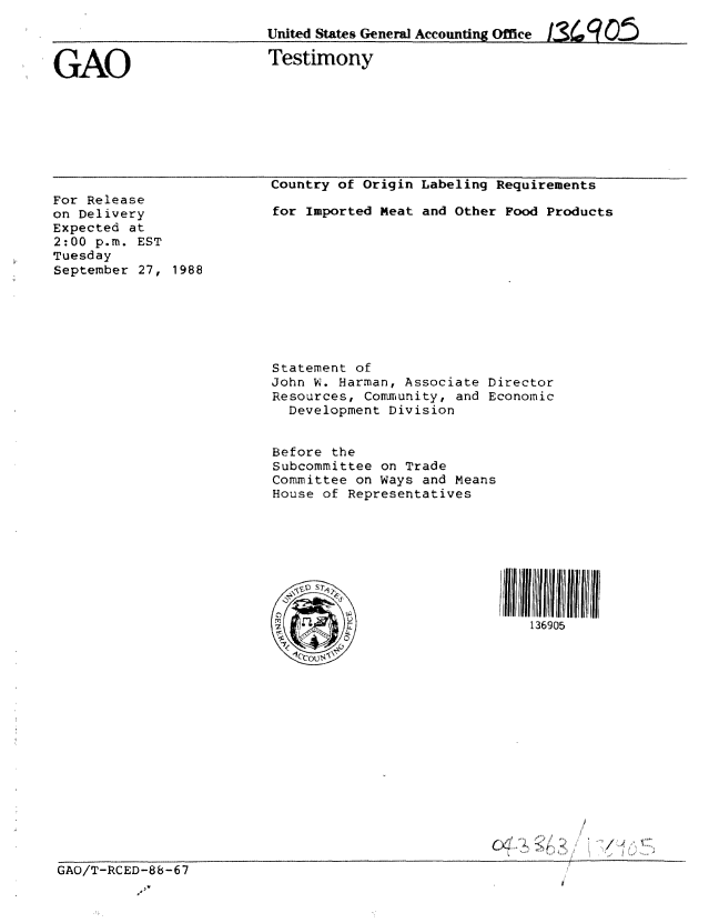 handle is hein.gao/gaobaaopc0001 and id is 1 raw text is: 
United States Genera] Accounting Ofce LS(gQ05


GAO


Testimony


For Release
on Delivery
Expected at
2:00 p.m. EST
Tuesday
September 27, 1988


GAO/T-RCED-88-67


Country of Origin Labeling Requirements

for Imported Meat and Other Food Products










Statement of
John W. Harman, Associate Director
Resources, Community, and Economic
  Development Division


Before the
Subcommittee on Trade
Committee on Ways and Means
House of Representatives








        ~                      136905


